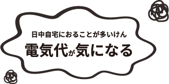 日中自宅におることが多いけん 電気料金が気になる