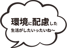 環境に配慮した生活がしたいったいね～